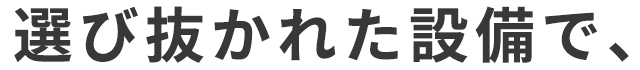 選び抜かれた設備で、