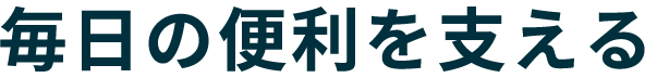 毎日の便利を支える